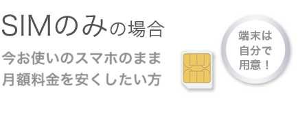 SIMのみの場合:今お使いのスマホのまま月額料金を安くしたい方
