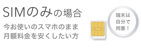SIMのみの場合:今お使いのスマホのまま月額料金を安くしたい方