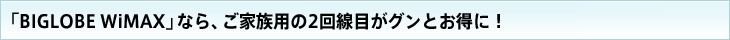 BIGLOBE WiMAXなら家族用の2回線目がグンとお得!