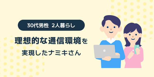 理想的な通信環境を実現した30代男性 2人暮らしのナミキさんへのインタビュー