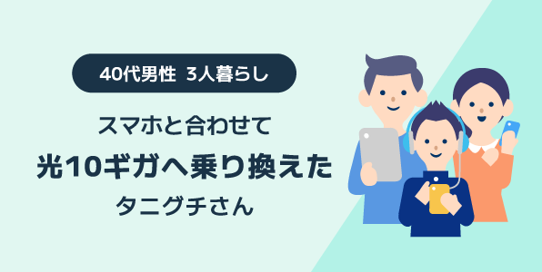 スマホと合わせて光10ギガへ乗り換えた40代男性 3人暮らしのタニグチさんへのインタビュー
