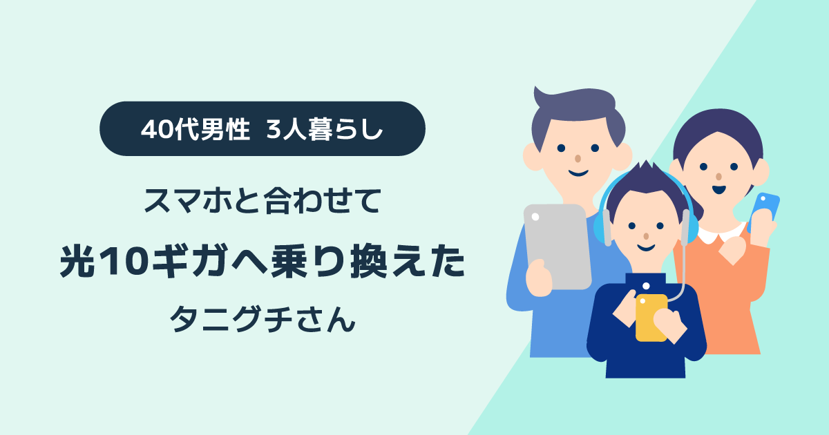 スマホと合わせて光10ギガへ乗り換えた40代男性 3人暮らしのタニグチさんへのインタビュー