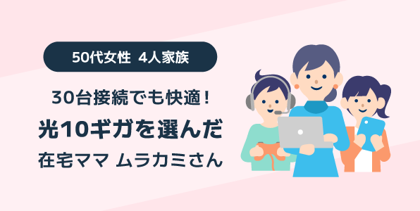 30台接続でも快適！光10ギガを選んだ在宅ママ50代女性4人家族のムラカミさん