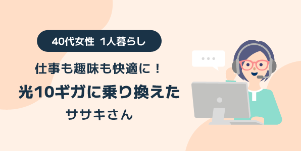 仕事も趣味も快適に！光10ギガに乗り換えた40代女性1人暮らしのササキさん