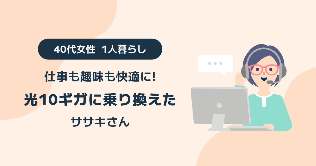 仕事も趣味も快適に！光10ギガに乗り換えた40代女性1人暮らしのササキさん
