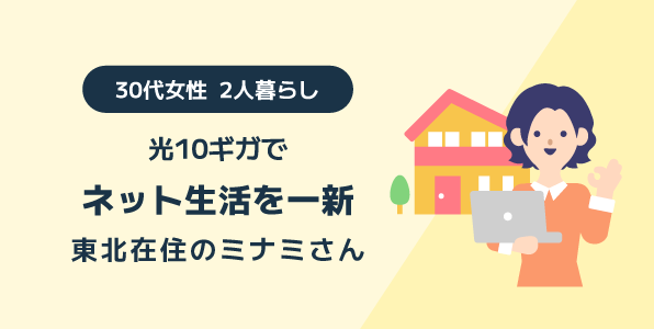 光10ギガでネット生活を一新 東北在住 30代女性2人暮らしのミナミさん