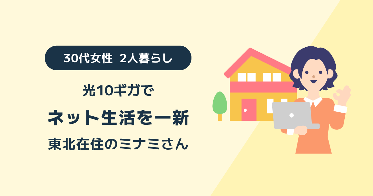 光10ギガでネット生活を一新 東北在住 30代女性2人暮らしのミナミさん