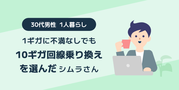 1ギガに不満なしでも10ギガ回線乗り換えを選んだ 30代男性一人暮らしのシムラさん