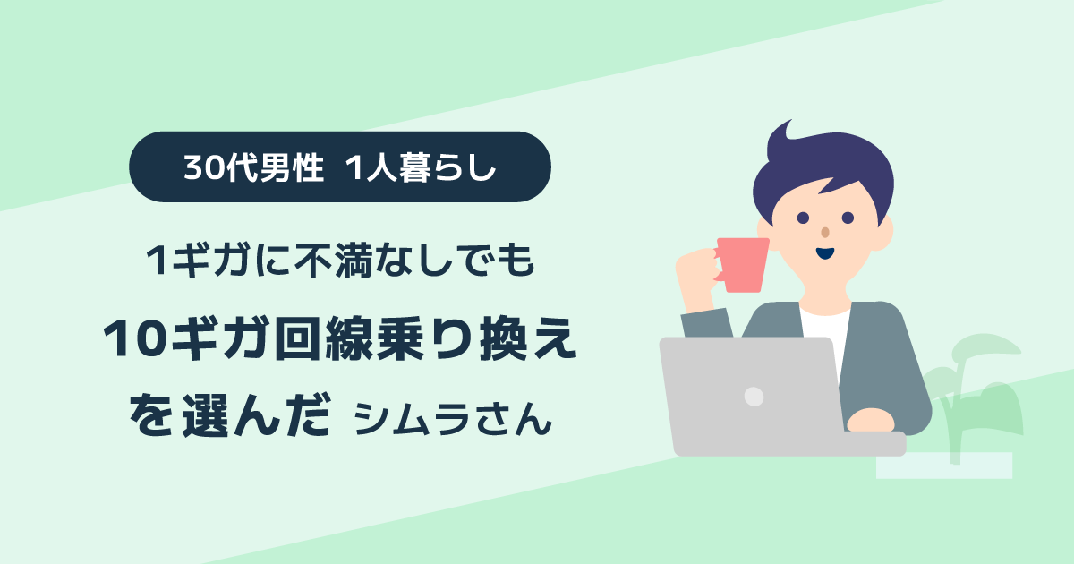 1ギガに不満なしでも10ギガ回線乗り換えを選んだ 30代男性一人暮らしのシムラさん