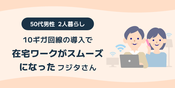 10ギガ回線の導入で在宅ワークがスムーズになった 50代男性 2人暮らしフジタさん