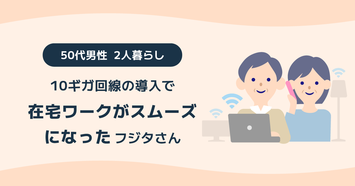 10ギガ回線の導入で在宅ワークがスムーズになった 50代男性 2人暮らしフジタさん