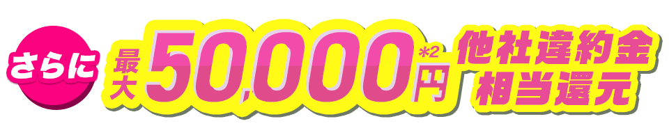 さらに最大50,000円他社違約金相当還元