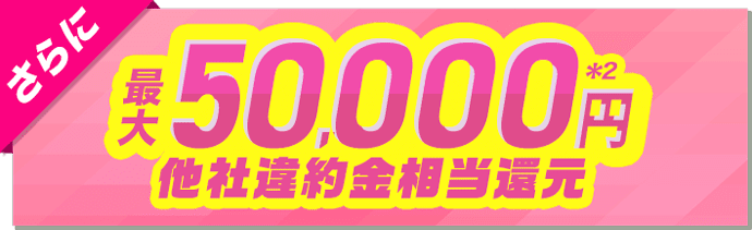 さらに最大50,000円他社違約金相当還元