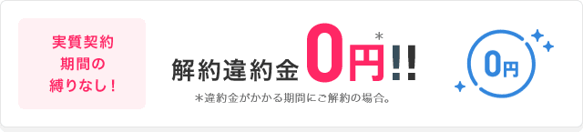 実質契約期間の縛りなし！解約違約金0円！！