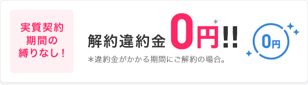 実質契約期間の縛りなし！解約違約金0円！！