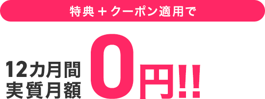 特典＋クーポン適用で12カ月間 月額 実質0円!!
