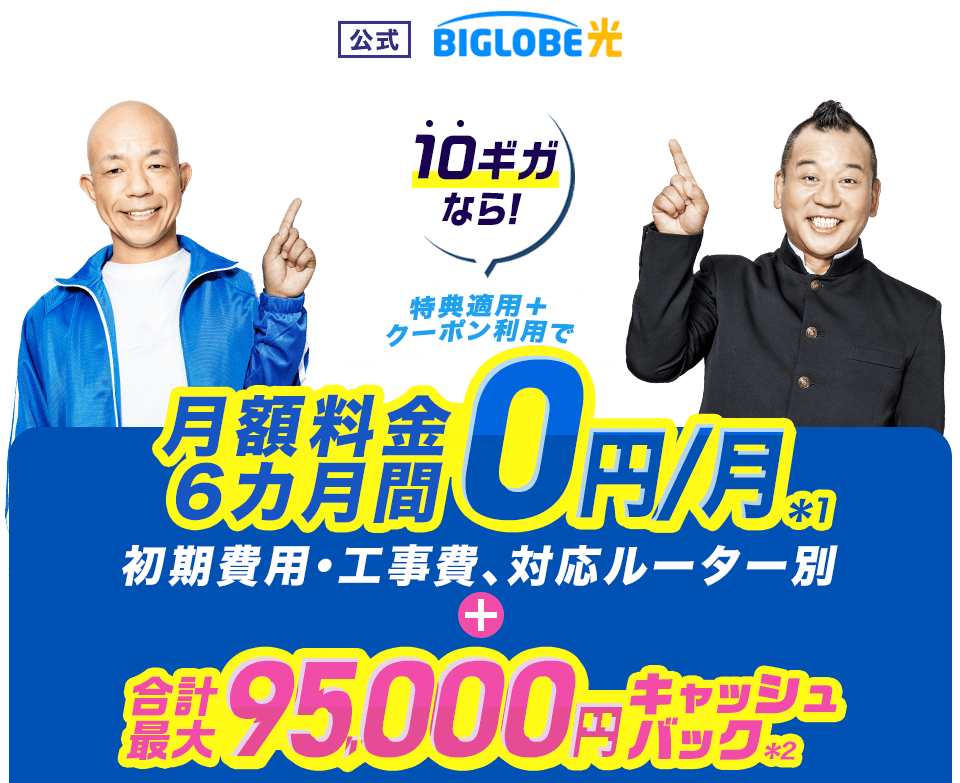 【公式】BIGLOBE光 10ギガなら！ 特典適用＋クーポン利用で、月額料金6カ月間0円/月（初期費用・工事費、対応ルーター別） ＋ 合計最大95,000円キャッシュバック
