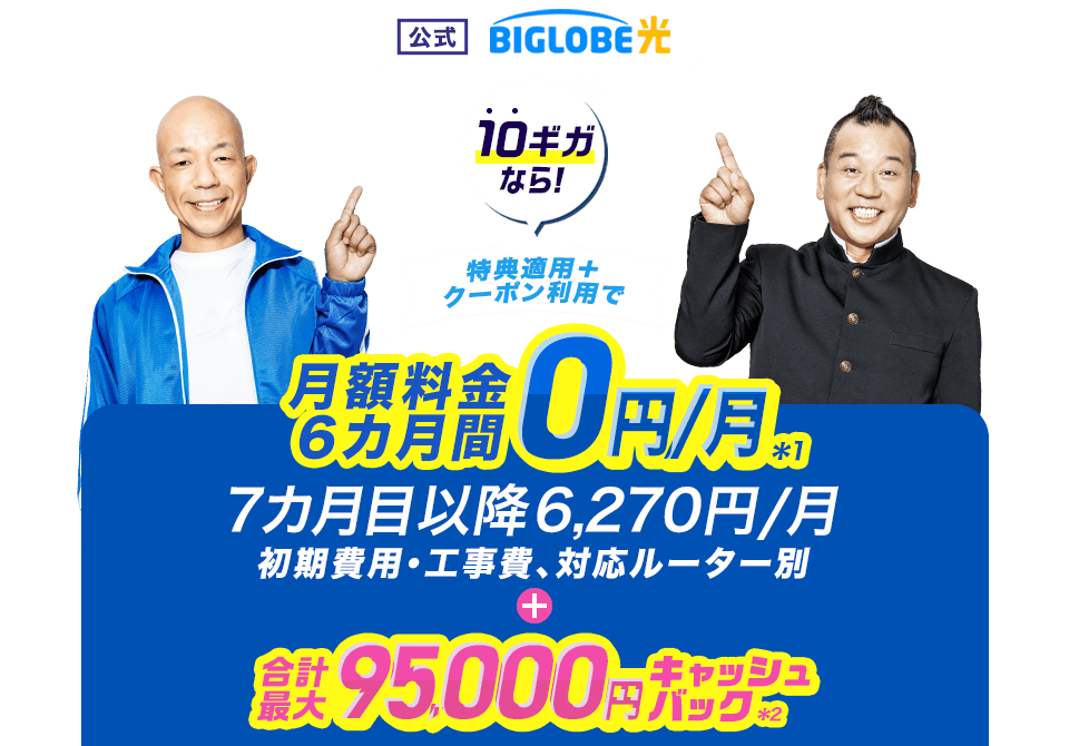 【公式】BIGLOBE光 10ギガなら！ 特典適用＋クーポン利用で、月額料金6カ月間0円/月（初期費用・工事費、対応ルーター別） ＋ 合計最大95,000円キャッシュバック