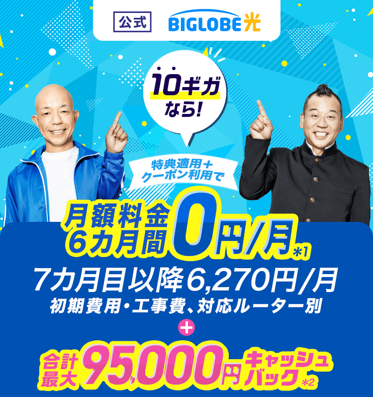 【公式】BIGLOBE光 10ギガなら！ 特典適用＋クーポン利用で、月額料金6カ月間0円/月（初期費用・工事費、対応ルーター別） ＋ 合計最大95,000円キャッシュバック