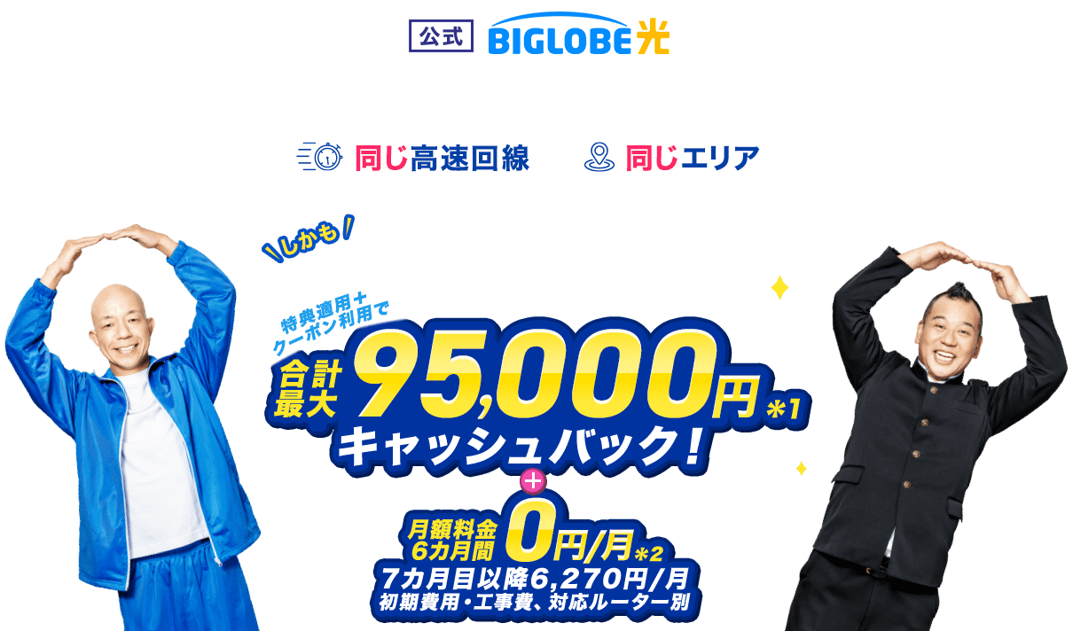【公式】BIGLOBE光 【NTTフレッツ光と同じ高速回線、同じエリア】しかも10ギガ 各種条件適用で2年プラン（自動更新・違約金あり）  特典適用＋クーポン利用で、合計最大95,000円キャッシュバック ＋ 月額料金6カ月間0円/月（初期費用・工事費、対応ルーター別）