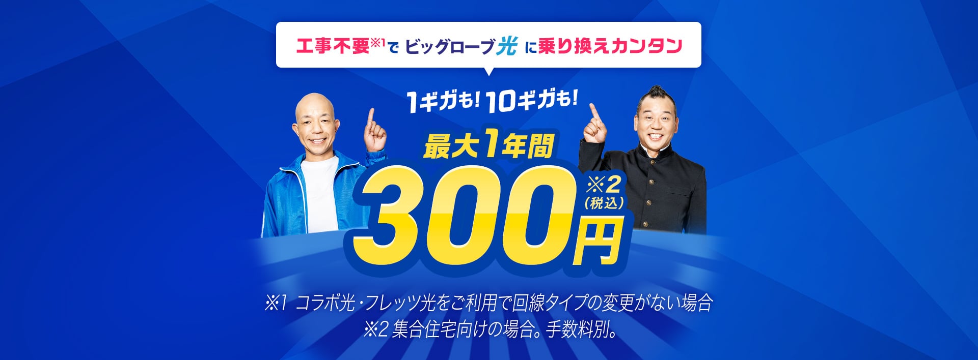 工事不要でビッグローブ光に乗り換えカンタン 1ギガも！10ギガも！ 最大1年間 実質月額300円（税込）