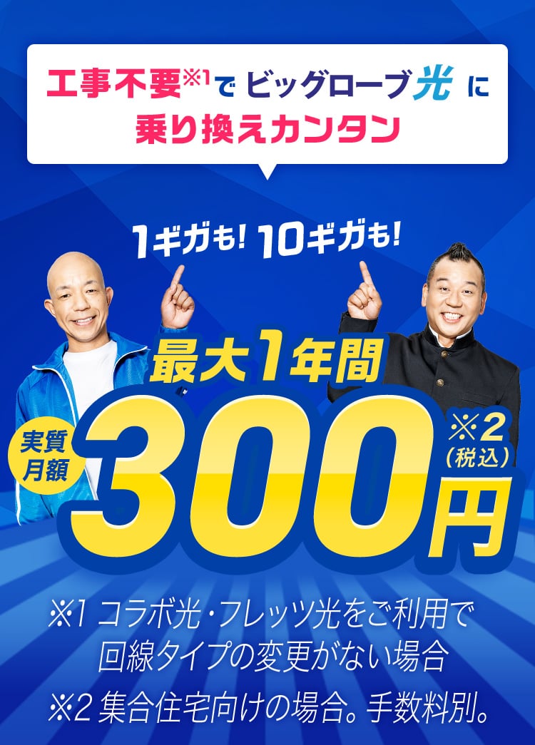 工事不要でビッグローブ光に乗り換えカンタン 1ギガも！10ギガも！ 最大1年間 実質月額300円（税込）