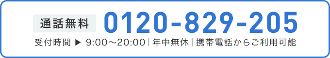 通話無料0120-829-340 受付時間 ▶ 9:00～20:00｜年中無休｜携帯電話からご利用可能
