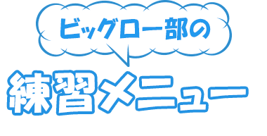 ビッグロー部の練習メニュー