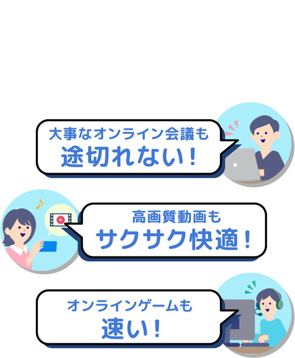 オンライン会議も途切れない！高画質動画もサクサク快適！オンラインゲームも速い！