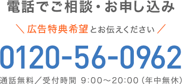 電話でご相談・お申し込み＼広告特典希望とお伝えください。／0120-56-0962【通話無料／受付時間：9:00～20:00（年中無休）】