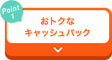 【Point1】おトクなキャッシュバック