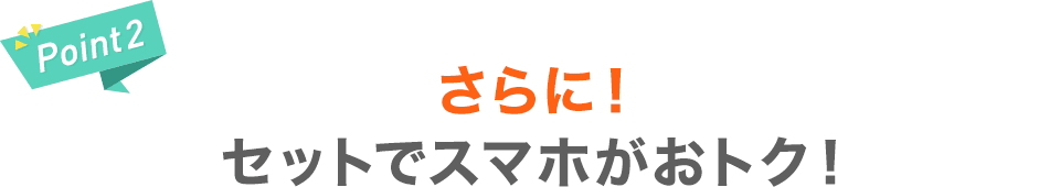 【Point2】さらに！セットでスマホがおトク