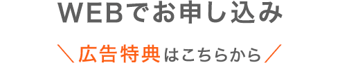 WEBでお申し込み＼広告特典はこちらから／