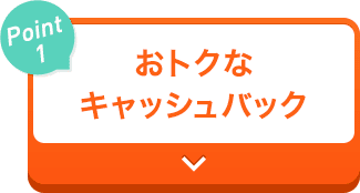 【Point1】おトクなキャッシュバック