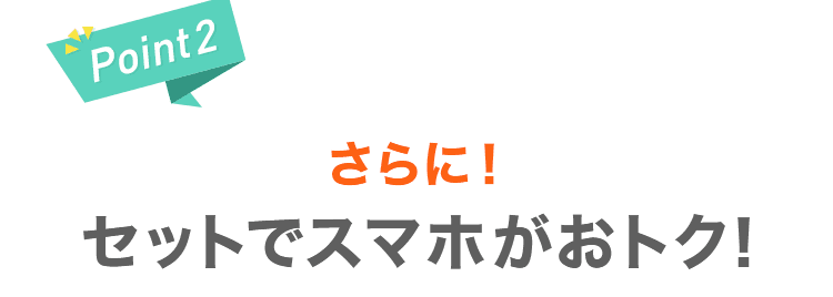 【Point2】さらに！セットでスマホがおトク