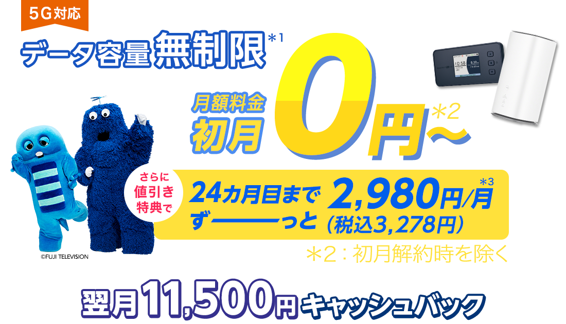 データ容量無制限！＊1 月額料金 初月0円～※初月解約時を除く。さらに値引き特典で 24カ月目まで、ずーっと税込3,278円/月＊3 クーポン＋端末同時申込で11,500円翌月キャッシュバック