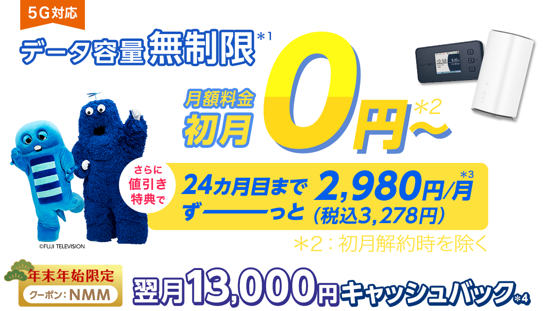 データ容量無制限！＊1 月額料金 初月0円～※初月解約時を除く。さらに値引き特典で 24カ月目まで、ずーっと税込3,278円/月＊3 クーポン＋端末同時申込で13,000円翌月キャッシュバック＊4