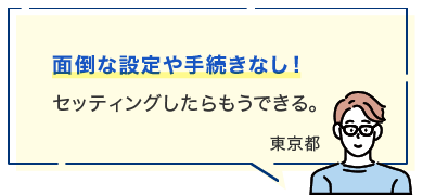 面倒な設定や手続きなし！セッティングしたらもうできる。