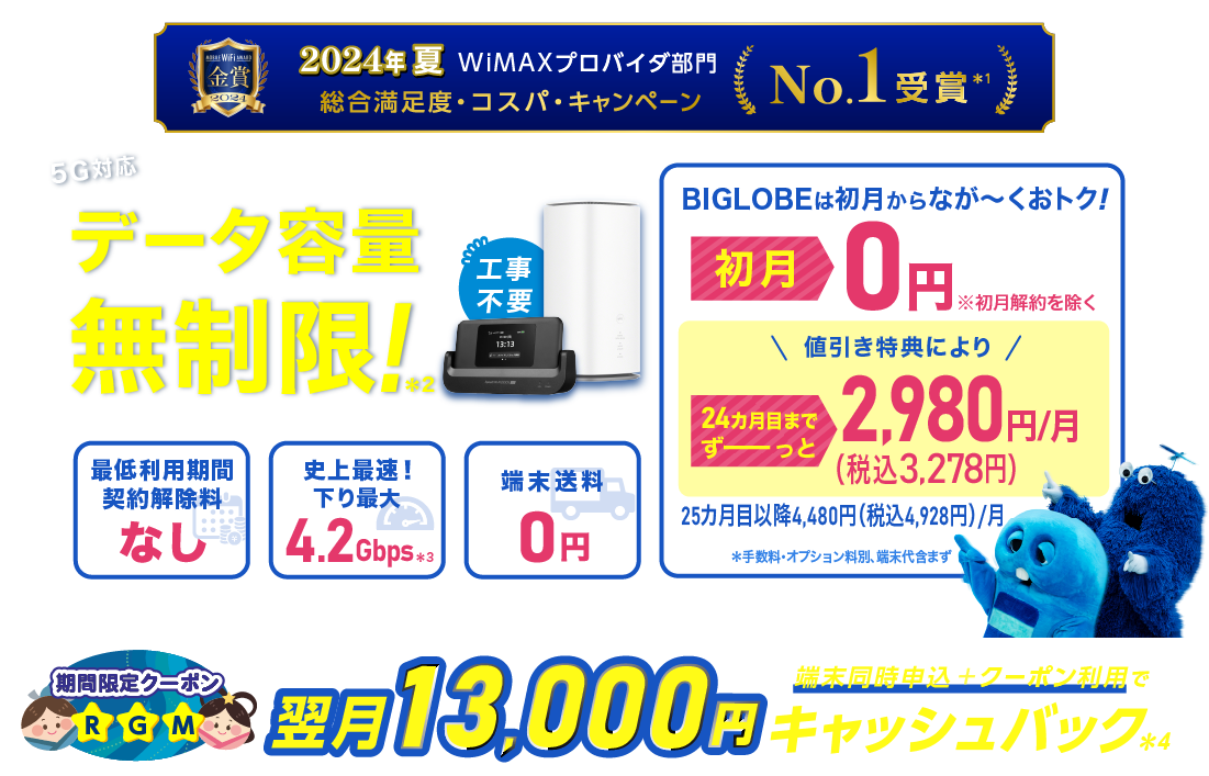 2024年夏 WiMAXプロバイダ部門【総合満足度・コスパ・キャンペーン】No.1受賞＊1 データ容量無制限！＊2 初月0円※初月解約を除く 24カ月目までずーっと税込3,278円/月※手数料・オプション料別、端末代含まず。25カ月目以降は税込4,928円/月 最低利用期間、契約解除料なし 史上最速！下り最大4.2Gbps＊3 端末送料0円