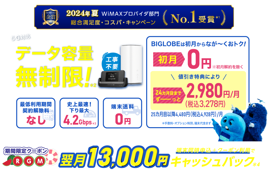 2024年夏 WiMAXプロバイダ部門【総合満足度・コスパ・キャンペーン】No.1受賞＊1 データ容量無制限！＊2 初月0円※初月解約を除く 24カ月目までずーっと税込3,278円/月※手数料・オプション料別、端末代含まず。25カ月目以降は税込4,928円/月 最低利用期間、契約解除料なし 史上最速！下り最大4.2Gbps＊3 端末送料0円