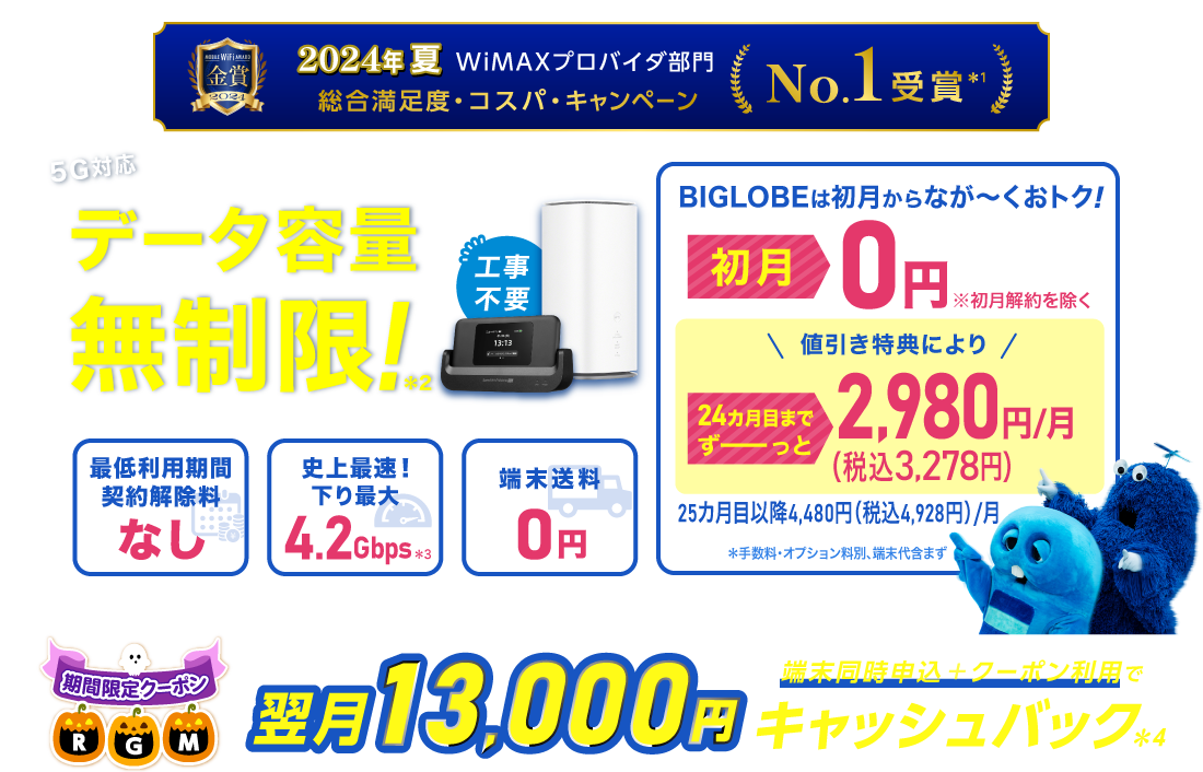 2024年夏 WiMAXプロバイダ部門【総合満足度・コスパ・キャンペーン】No.1受賞＊1 データ容量無制限！＊2 初月0円※初月解約を除く 24カ月目までずーっと税込3,278円/月※手数料・オプション料別、端末代含まず。25カ月目以降は税込4,928円/月 最低利用期間、契約解除料なし 史上最速！下り最大4.2Gbps＊3 端末送料0円