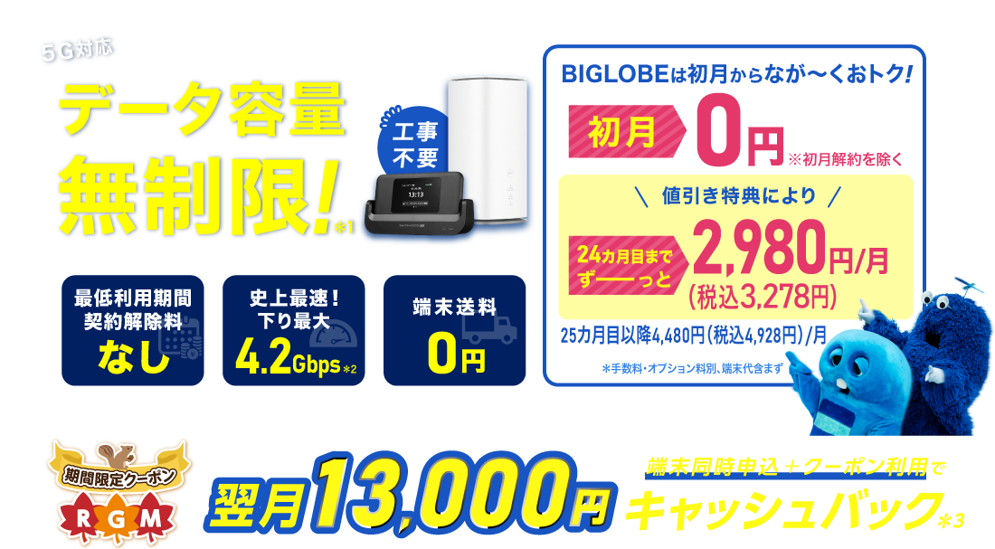 データ容量無制限！＊1 初月0円※初月解約を除く 24カ月目までずーっと税込3,278円/月※手数料・オプション料別、端末代含まず。25カ月目以降は税込4,928円/月 最低利用期間、契約解除料なし 史上最速！下り最大4.2Gbps＊2 端末送料0円
