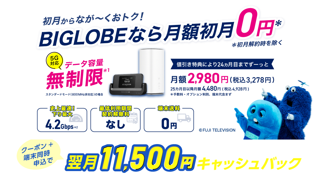 初月からなが～くおトク！ BIGLOBEなら月額初月0円 ※初月解約時を除く データ容量無制限＊1 スタンダードモード(800MHz非対応)の場合　値引き特典により24カ月目までずーっと月額3,278円 25カ月目以降、月額4,928円 ＊手数料・オプション料別、端末代含まず