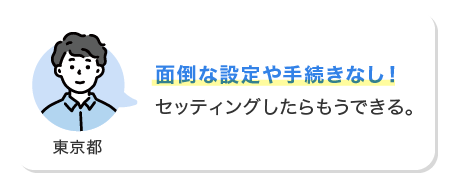 面倒な設定や手続きなし！セッティングしたらもうできる。