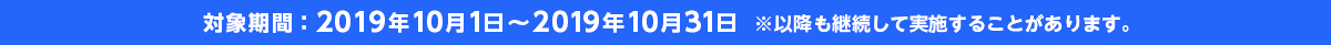 対象期間:2019年7月1日~2019年9月30日※以降も継続して実施することがあります。