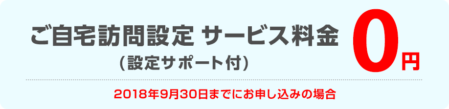 ご自宅訪問設定 サービス料金(設定サポート付) 2018年8月5日までのお申し込みなら0円