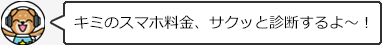 キミのスマホ料金、サクッと診断するよ〜！
