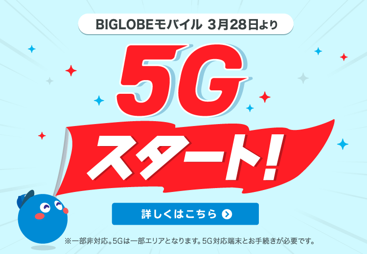 BIGLOBEモバイル 3月28日より5Gスタート！詳しくはこちら※一部非対応。5Gは一部エリアとなります。5G対応端末とお手続きが必要です。