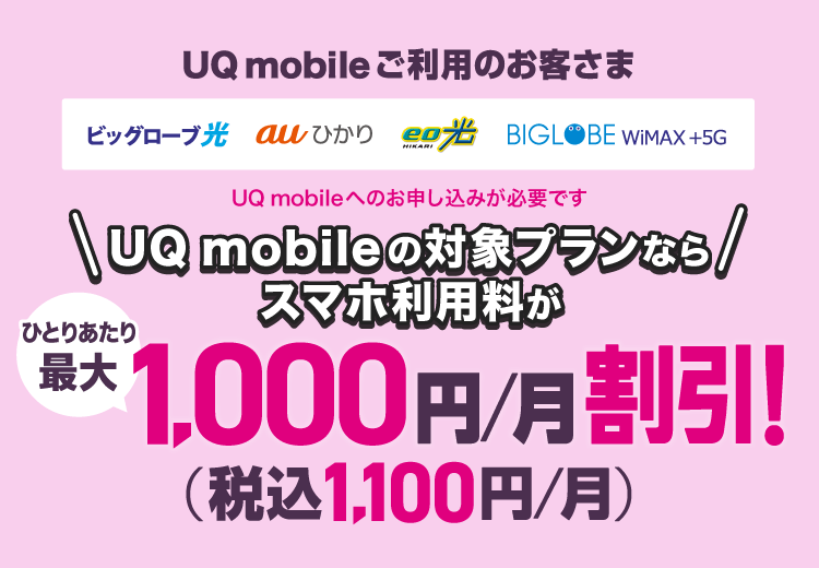 UQ mobileご利用のお客さま(ビッグローブ光／au ひかり／eo光／BIGLOBE WiMAX +5G)対象プランならスマホ利用料がひとりあたり最大1,000円/月割引！(税込1,100円/月)