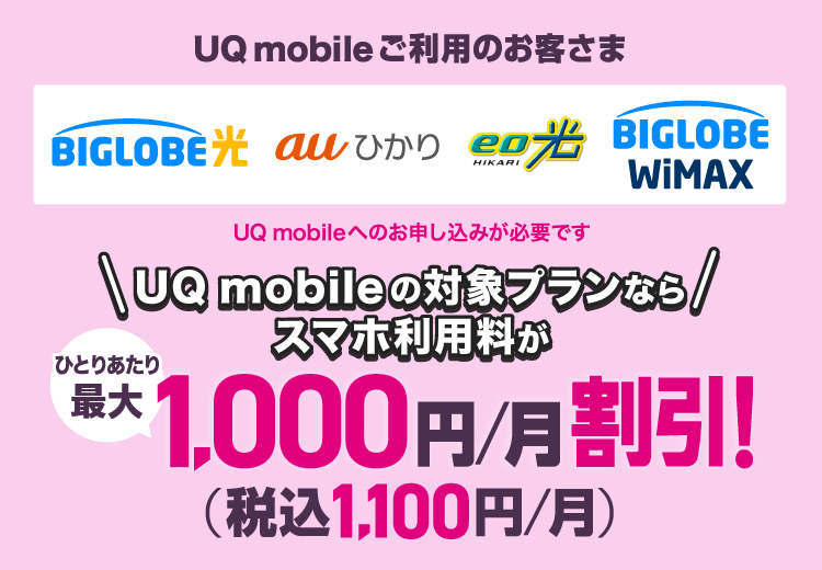 UQ mobileご利用のお客さま(BIGLOBE光/au ひかり/eo光/BIGLOBE WiMAX +5G)対象プランならスマホ利用料がひとりあたり最大1,000円/月割引!(税込1,100円/月)